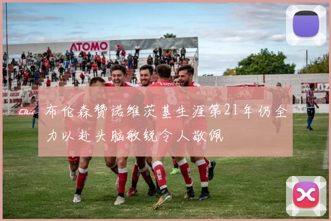 布伦森赞诺维茨基生涯第21年仍全力以赴头脑敏锐令人敬佩